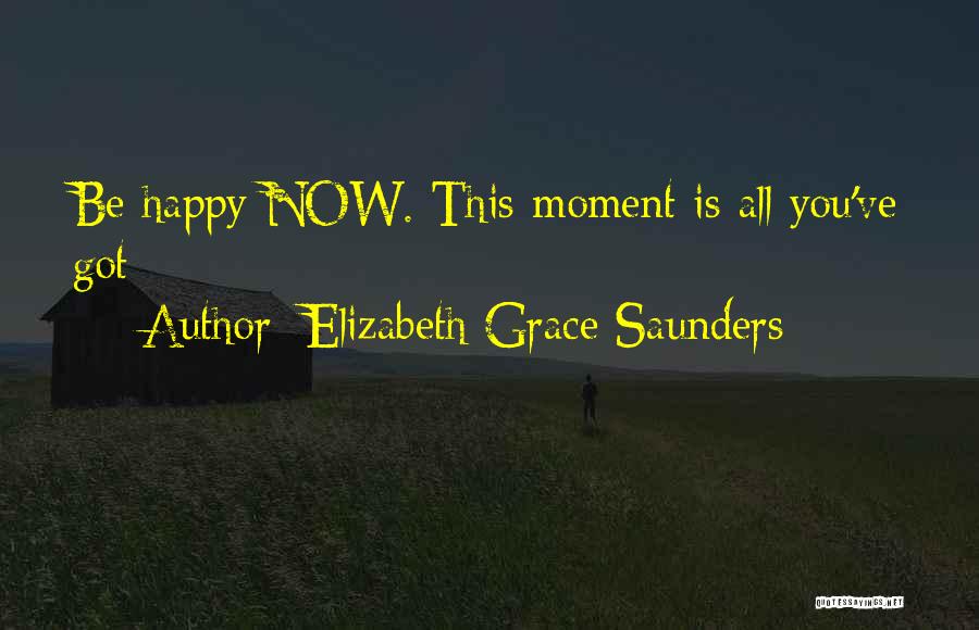 Elizabeth Grace Saunders Quotes: Be Happy Now. This Moment Is All You've Got