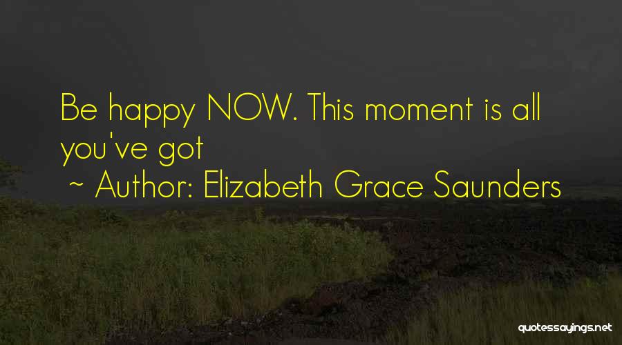 Elizabeth Grace Saunders Quotes: Be Happy Now. This Moment Is All You've Got