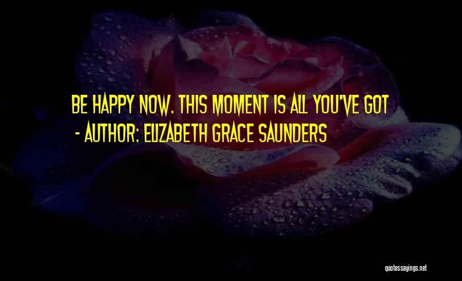 Elizabeth Grace Saunders Quotes: Be Happy Now. This Moment Is All You've Got