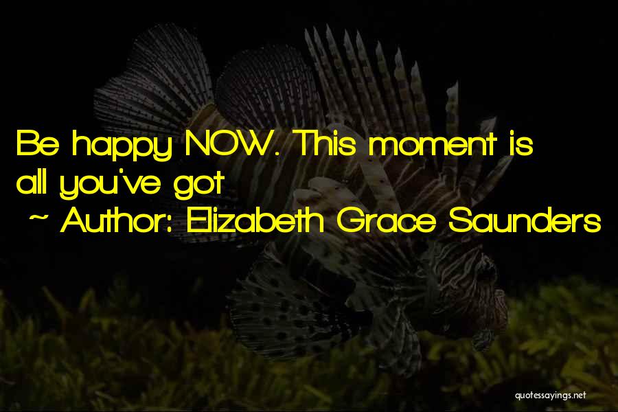 Elizabeth Grace Saunders Quotes: Be Happy Now. This Moment Is All You've Got