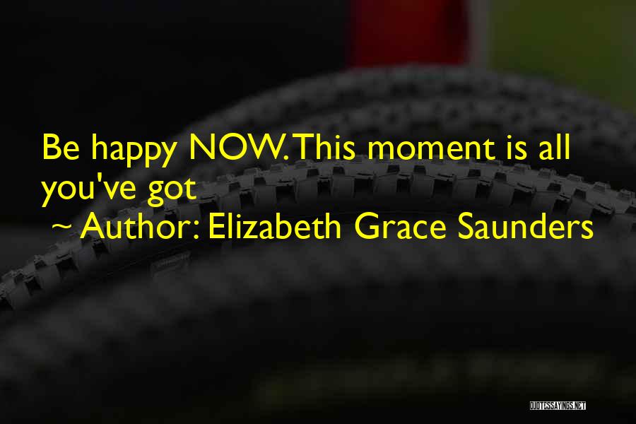 Elizabeth Grace Saunders Quotes: Be Happy Now. This Moment Is All You've Got