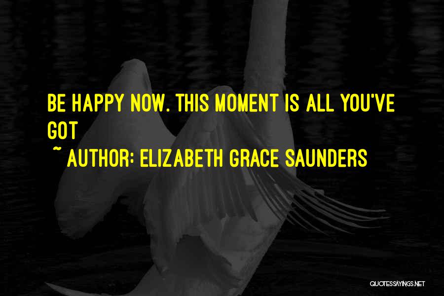 Elizabeth Grace Saunders Quotes: Be Happy Now. This Moment Is All You've Got