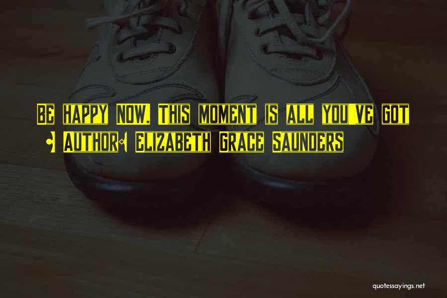 Elizabeth Grace Saunders Quotes: Be Happy Now. This Moment Is All You've Got