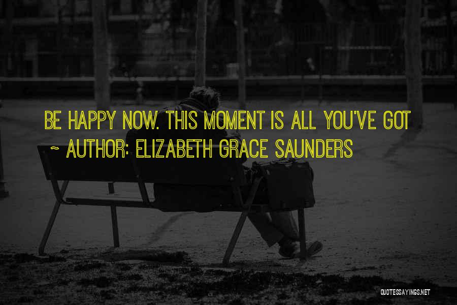 Elizabeth Grace Saunders Quotes: Be Happy Now. This Moment Is All You've Got