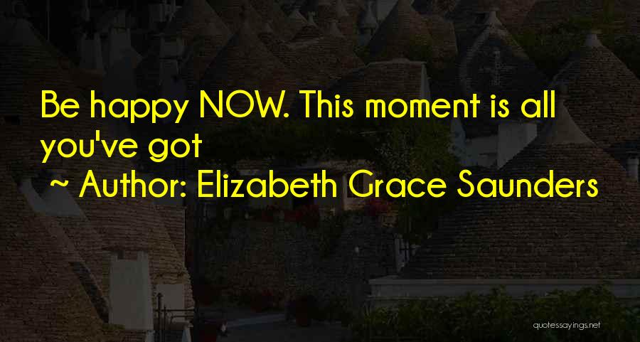 Elizabeth Grace Saunders Quotes: Be Happy Now. This Moment Is All You've Got