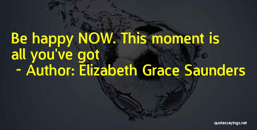 Elizabeth Grace Saunders Quotes: Be Happy Now. This Moment Is All You've Got