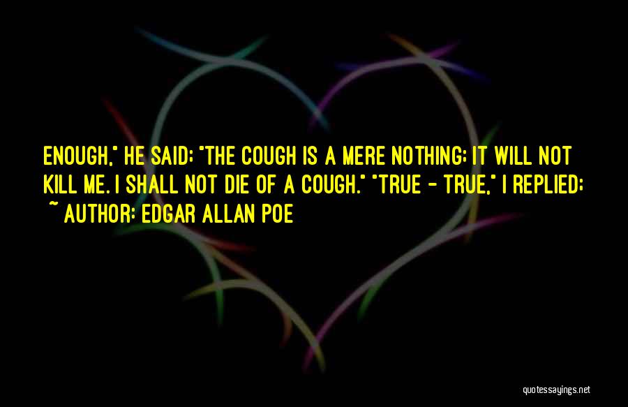 Edgar Allan Poe Quotes: Enough, He Said; The Cough Is A Mere Nothing; It Will Not Kill Me. I Shall Not Die Of A