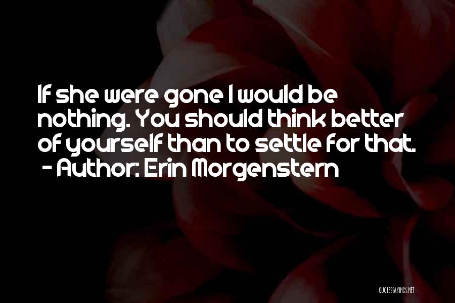 Erin Morgenstern Quotes: If She Were Gone I Would Be Nothing. You Should Think Better Of Yourself Than To Settle For That.