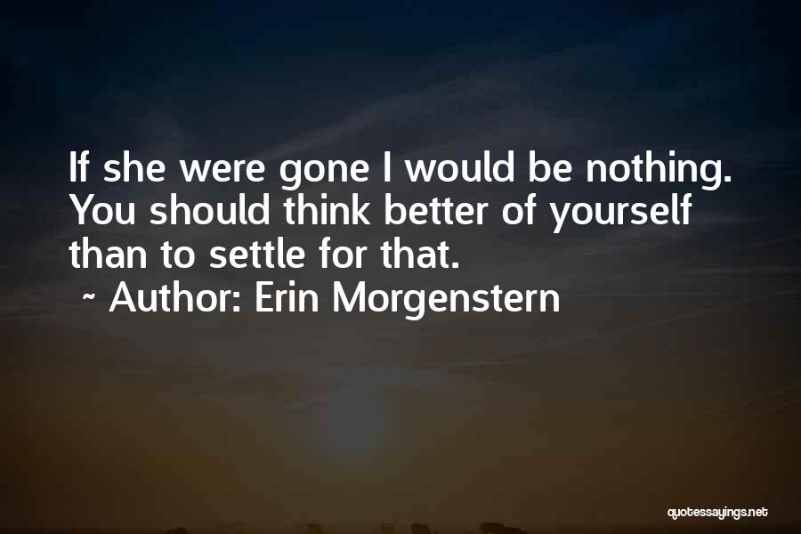 Erin Morgenstern Quotes: If She Were Gone I Would Be Nothing. You Should Think Better Of Yourself Than To Settle For That.