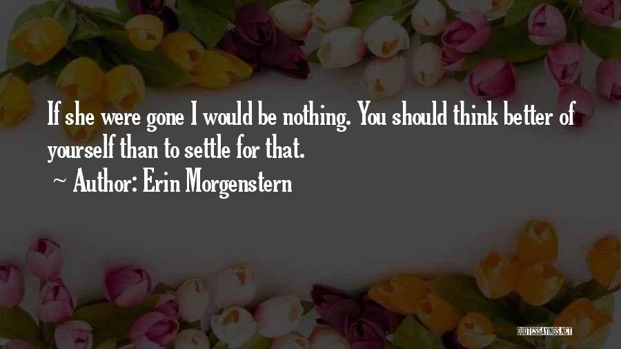 Erin Morgenstern Quotes: If She Were Gone I Would Be Nothing. You Should Think Better Of Yourself Than To Settle For That.