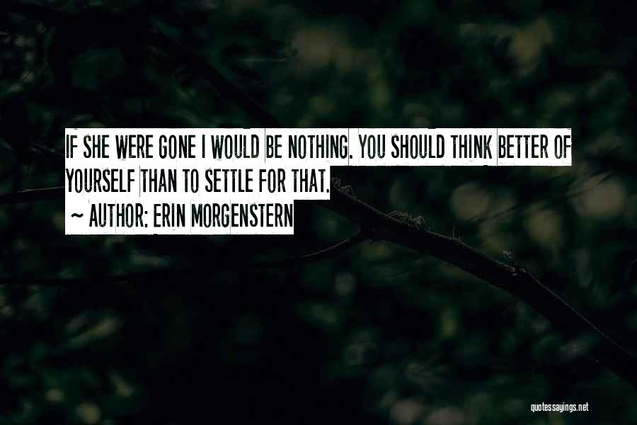 Erin Morgenstern Quotes: If She Were Gone I Would Be Nothing. You Should Think Better Of Yourself Than To Settle For That.