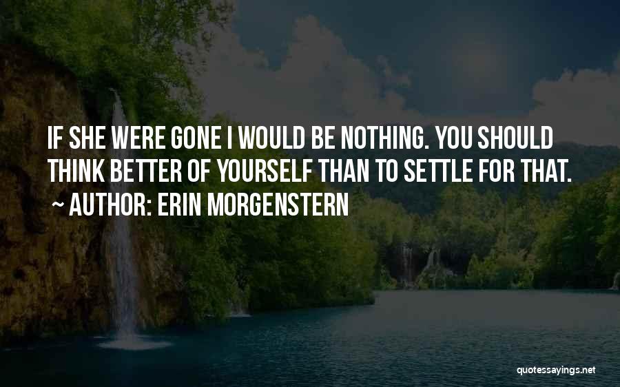 Erin Morgenstern Quotes: If She Were Gone I Would Be Nothing. You Should Think Better Of Yourself Than To Settle For That.