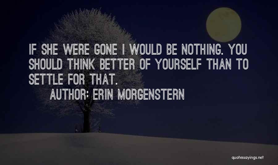 Erin Morgenstern Quotes: If She Were Gone I Would Be Nothing. You Should Think Better Of Yourself Than To Settle For That.