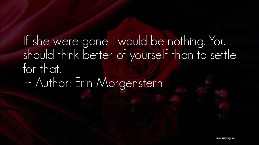 Erin Morgenstern Quotes: If She Were Gone I Would Be Nothing. You Should Think Better Of Yourself Than To Settle For That.