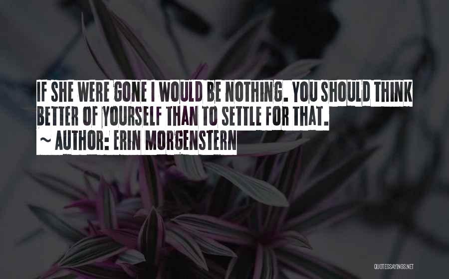 Erin Morgenstern Quotes: If She Were Gone I Would Be Nothing. You Should Think Better Of Yourself Than To Settle For That.