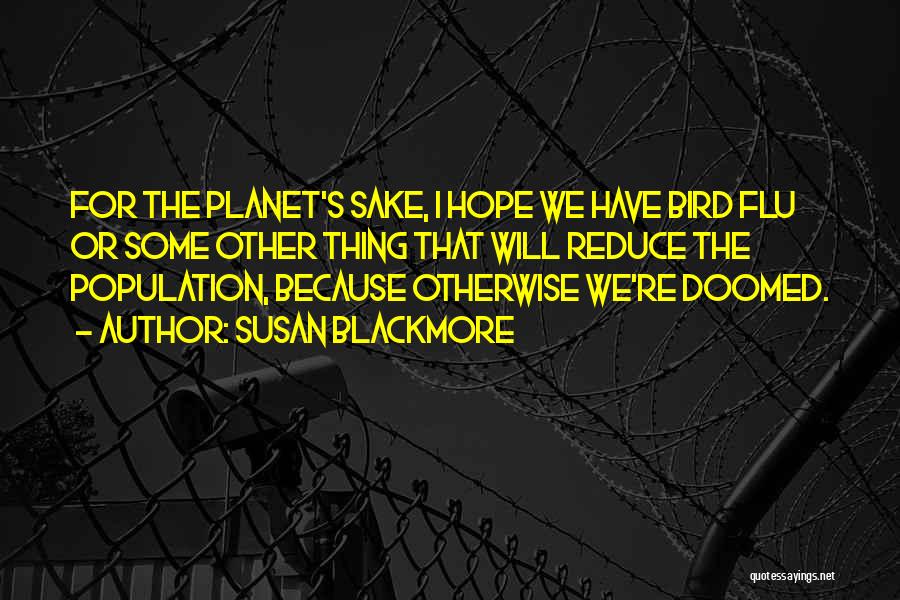 Susan Blackmore Quotes: For The Planet's Sake, I Hope We Have Bird Flu Or Some Other Thing That Will Reduce The Population, Because