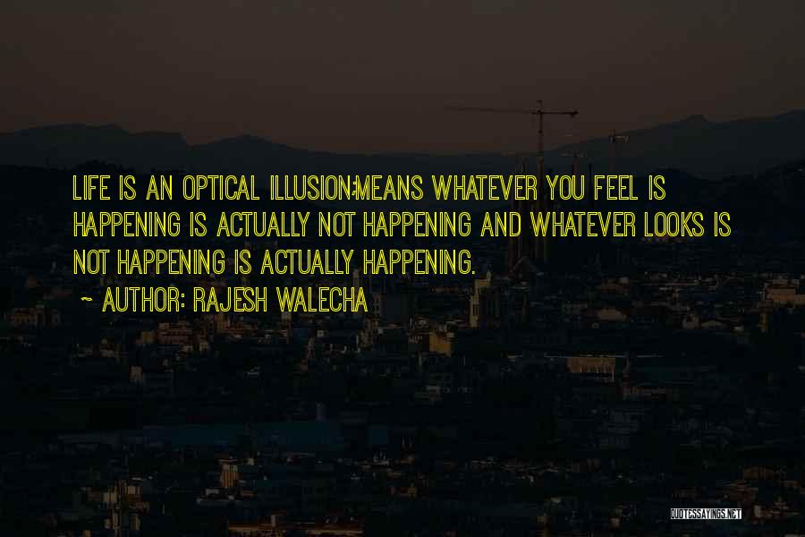 Rajesh Walecha Quotes: Life Is An Optical Illusion;means Whatever You Feel Is Happening Is Actually Not Happening And Whatever Looks Is Not Happening