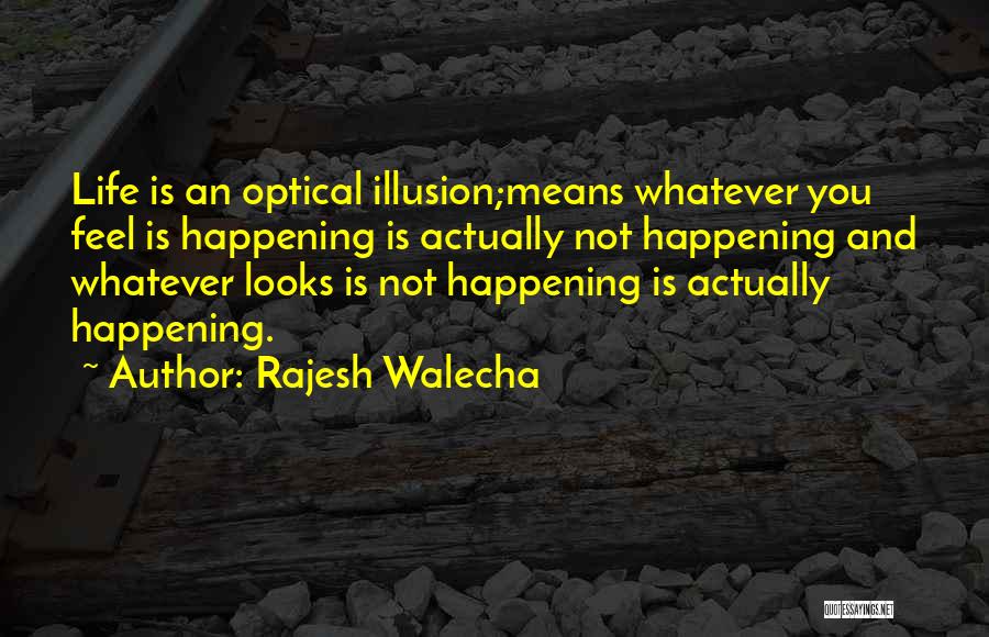 Rajesh Walecha Quotes: Life Is An Optical Illusion;means Whatever You Feel Is Happening Is Actually Not Happening And Whatever Looks Is Not Happening