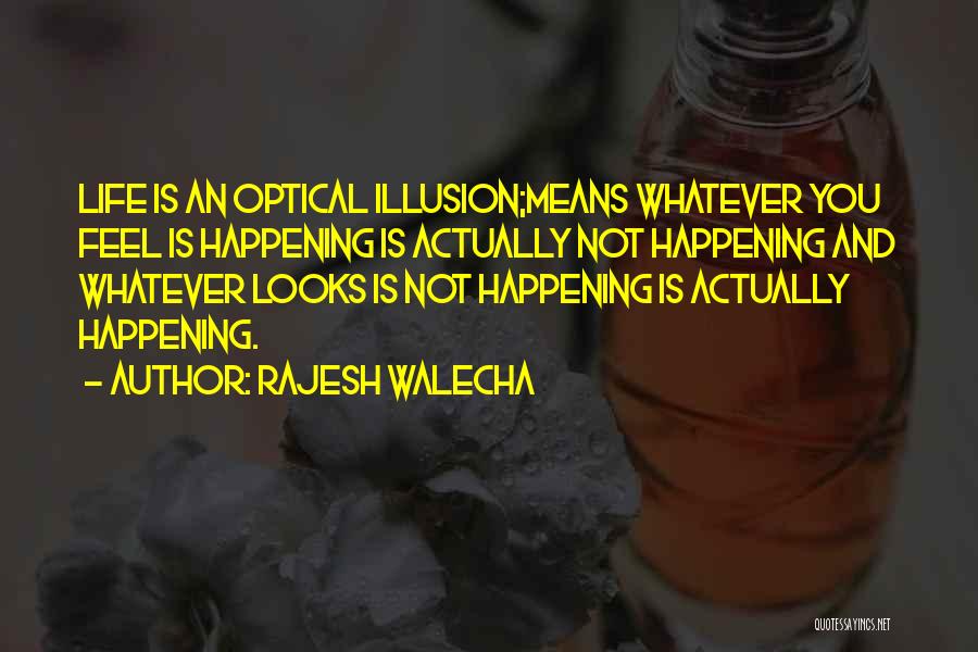 Rajesh Walecha Quotes: Life Is An Optical Illusion;means Whatever You Feel Is Happening Is Actually Not Happening And Whatever Looks Is Not Happening