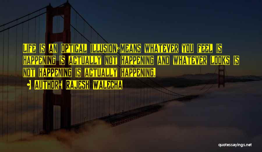 Rajesh Walecha Quotes: Life Is An Optical Illusion;means Whatever You Feel Is Happening Is Actually Not Happening And Whatever Looks Is Not Happening