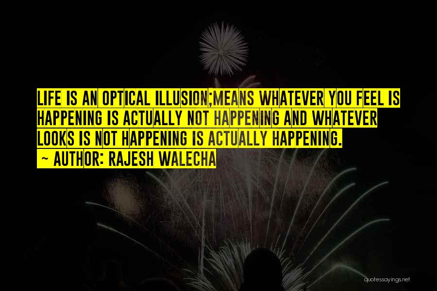 Rajesh Walecha Quotes: Life Is An Optical Illusion;means Whatever You Feel Is Happening Is Actually Not Happening And Whatever Looks Is Not Happening