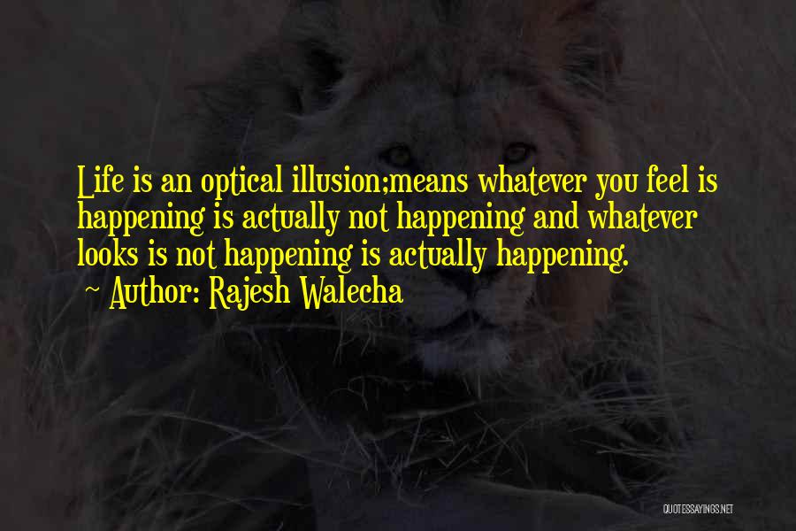 Rajesh Walecha Quotes: Life Is An Optical Illusion;means Whatever You Feel Is Happening Is Actually Not Happening And Whatever Looks Is Not Happening