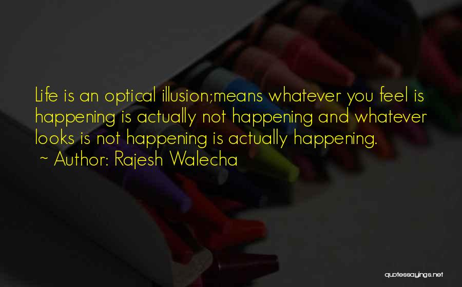 Rajesh Walecha Quotes: Life Is An Optical Illusion;means Whatever You Feel Is Happening Is Actually Not Happening And Whatever Looks Is Not Happening
