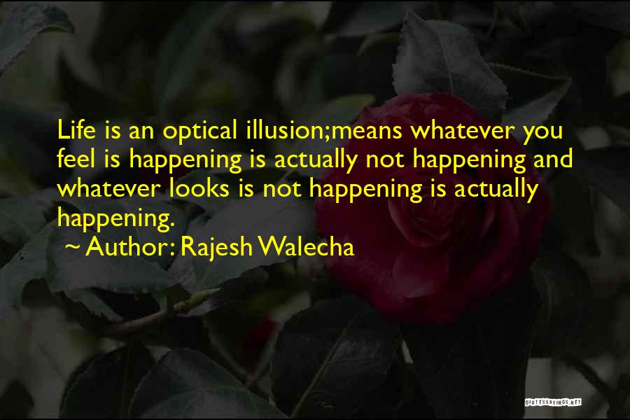 Rajesh Walecha Quotes: Life Is An Optical Illusion;means Whatever You Feel Is Happening Is Actually Not Happening And Whatever Looks Is Not Happening
