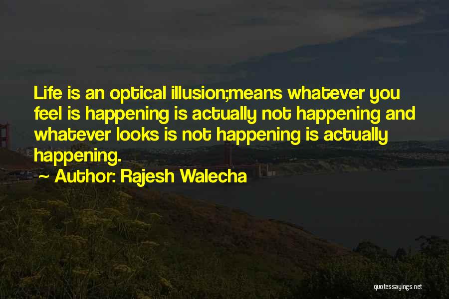 Rajesh Walecha Quotes: Life Is An Optical Illusion;means Whatever You Feel Is Happening Is Actually Not Happening And Whatever Looks Is Not Happening