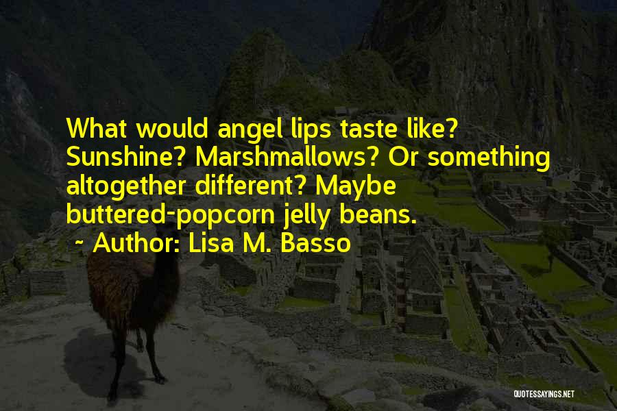 Lisa M. Basso Quotes: What Would Angel Lips Taste Like? Sunshine? Marshmallows? Or Something Altogether Different? Maybe Buttered-popcorn Jelly Beans.