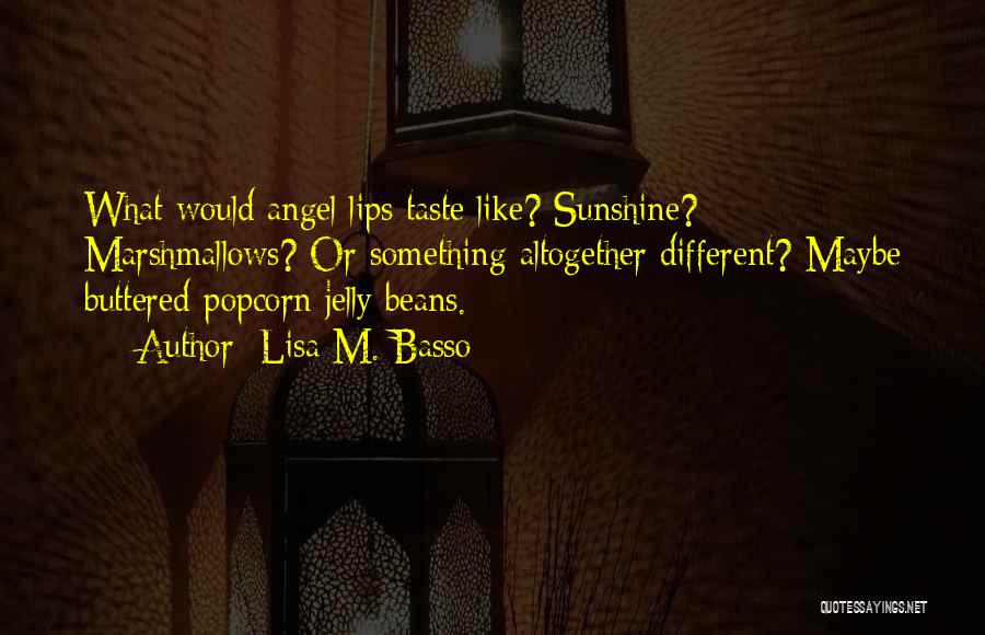 Lisa M. Basso Quotes: What Would Angel Lips Taste Like? Sunshine? Marshmallows? Or Something Altogether Different? Maybe Buttered-popcorn Jelly Beans.