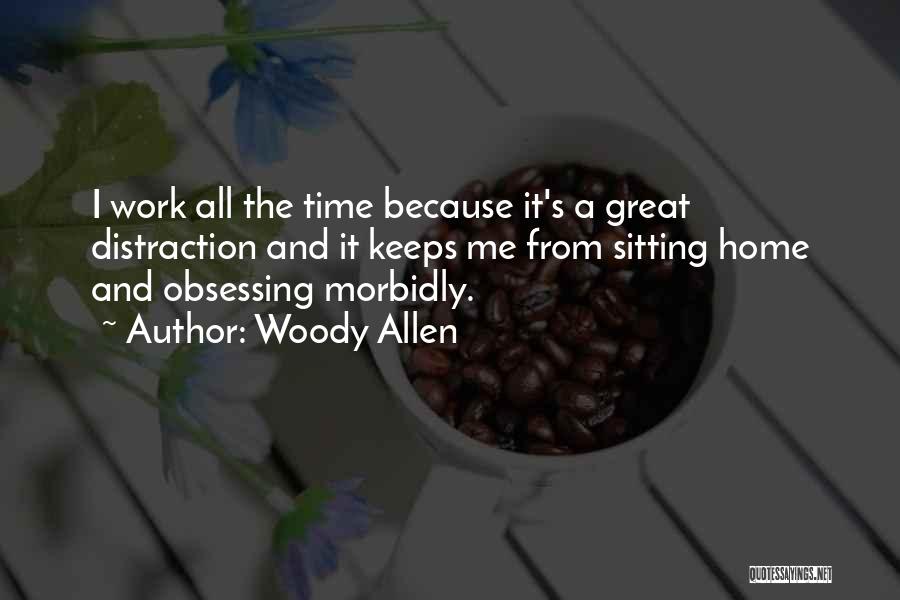 Woody Allen Quotes: I Work All The Time Because It's A Great Distraction And It Keeps Me From Sitting Home And Obsessing Morbidly.