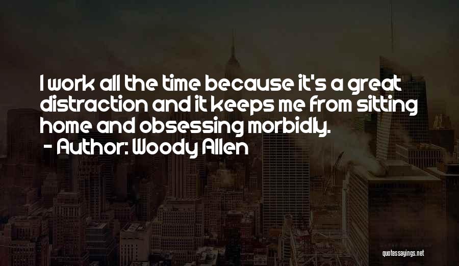 Woody Allen Quotes: I Work All The Time Because It's A Great Distraction And It Keeps Me From Sitting Home And Obsessing Morbidly.
