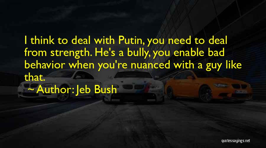 Jeb Bush Quotes: I Think To Deal With Putin, You Need To Deal From Strength. He's A Bully, You Enable Bad Behavior When