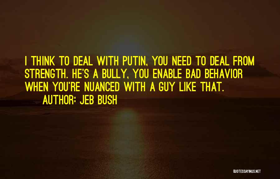 Jeb Bush Quotes: I Think To Deal With Putin, You Need To Deal From Strength. He's A Bully, You Enable Bad Behavior When