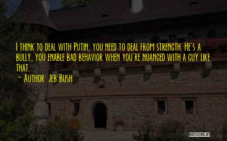 Jeb Bush Quotes: I Think To Deal With Putin, You Need To Deal From Strength. He's A Bully, You Enable Bad Behavior When