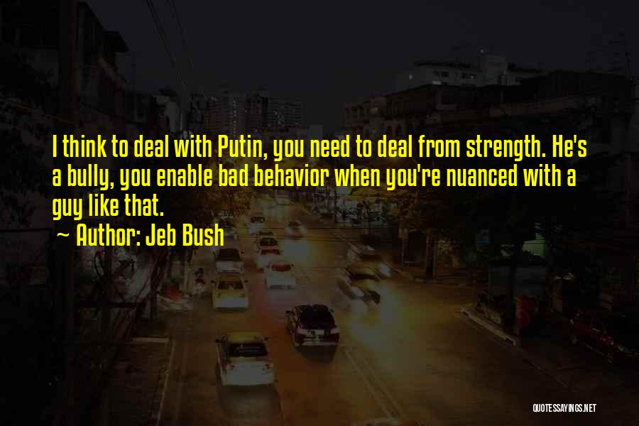 Jeb Bush Quotes: I Think To Deal With Putin, You Need To Deal From Strength. He's A Bully, You Enable Bad Behavior When