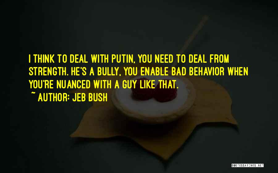 Jeb Bush Quotes: I Think To Deal With Putin, You Need To Deal From Strength. He's A Bully, You Enable Bad Behavior When