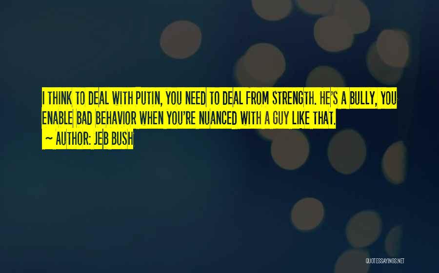 Jeb Bush Quotes: I Think To Deal With Putin, You Need To Deal From Strength. He's A Bully, You Enable Bad Behavior When