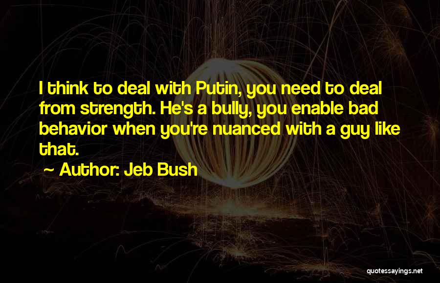 Jeb Bush Quotes: I Think To Deal With Putin, You Need To Deal From Strength. He's A Bully, You Enable Bad Behavior When