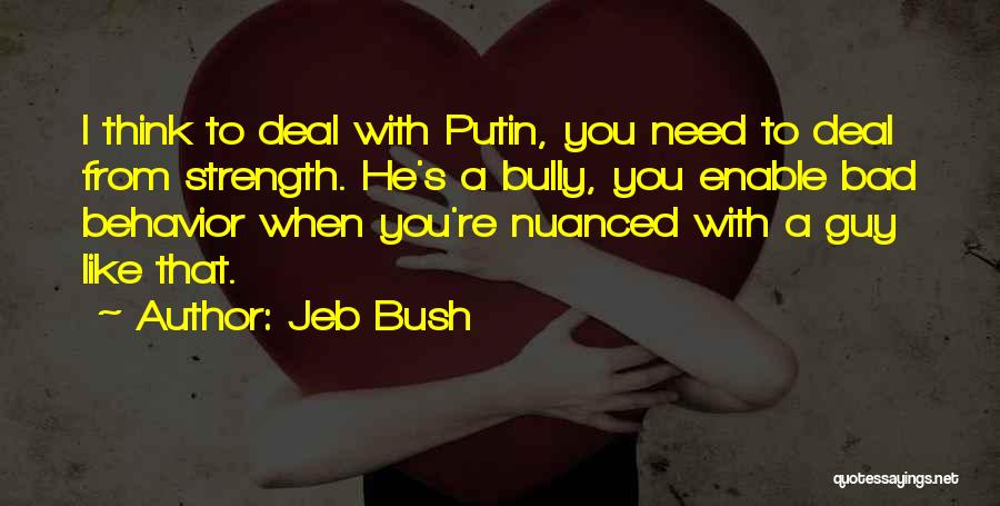 Jeb Bush Quotes: I Think To Deal With Putin, You Need To Deal From Strength. He's A Bully, You Enable Bad Behavior When