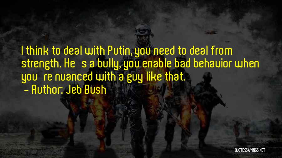 Jeb Bush Quotes: I Think To Deal With Putin, You Need To Deal From Strength. He's A Bully, You Enable Bad Behavior When