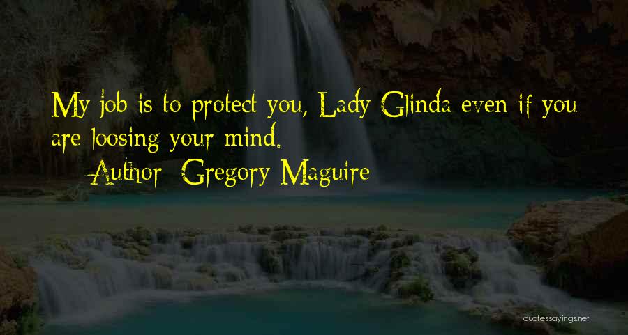 Gregory Maguire Quotes: My Job Is To Protect You, Lady Glinda Even If You Are Loosing Your Mind.
