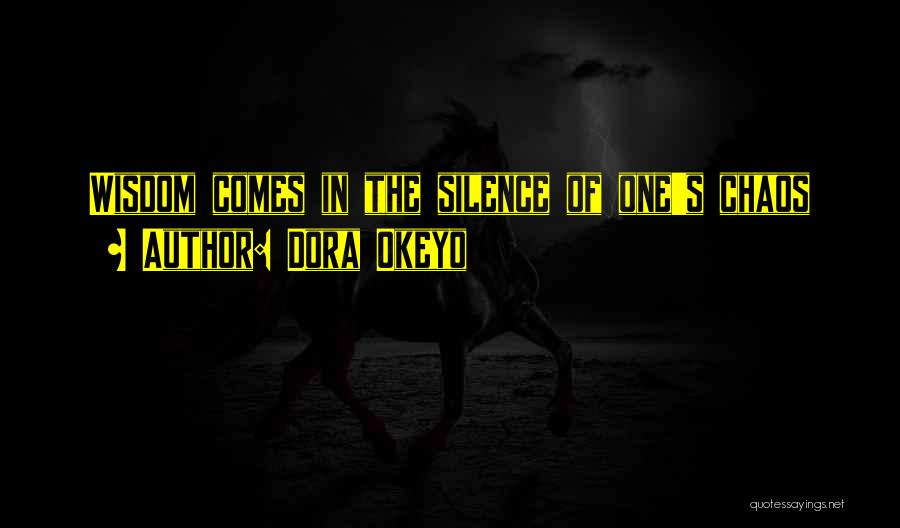 Dora Okeyo Quotes: Wisdom Comes In The Silence Of One's Chaos