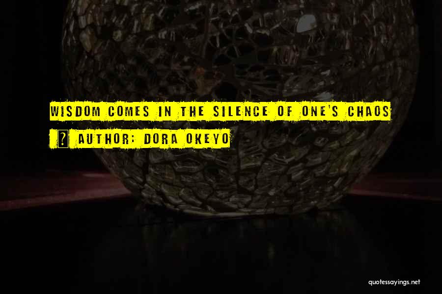 Dora Okeyo Quotes: Wisdom Comes In The Silence Of One's Chaos