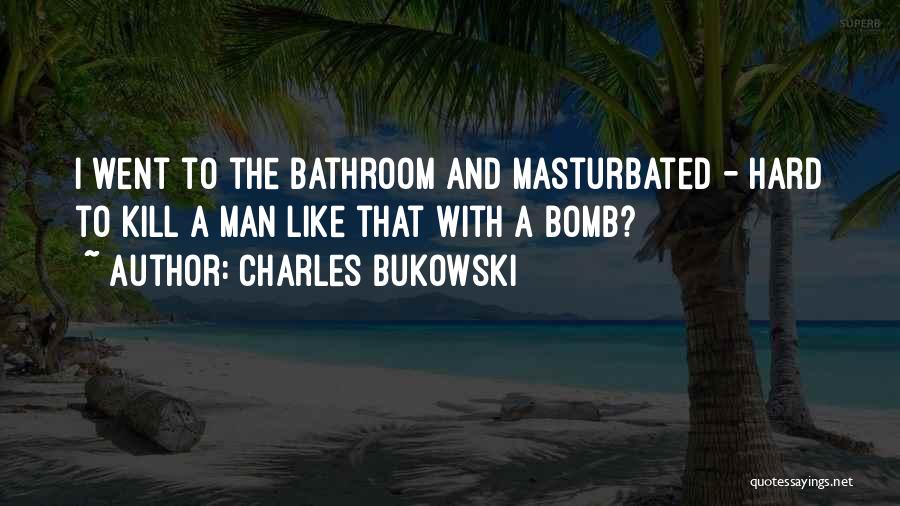 Charles Bukowski Quotes: I Went To The Bathroom And Masturbated - Hard To Kill A Man Like That With A Bomb?