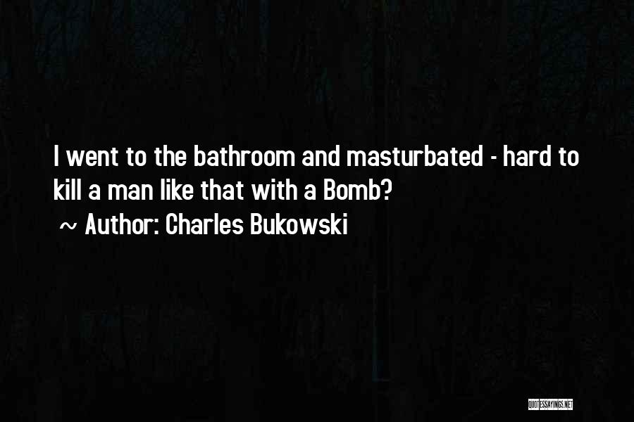 Charles Bukowski Quotes: I Went To The Bathroom And Masturbated - Hard To Kill A Man Like That With A Bomb?