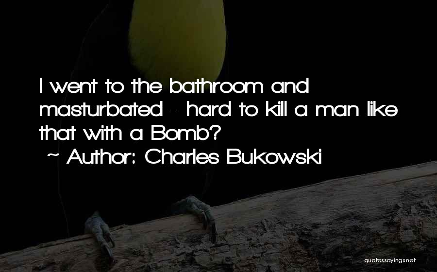 Charles Bukowski Quotes: I Went To The Bathroom And Masturbated - Hard To Kill A Man Like That With A Bomb?