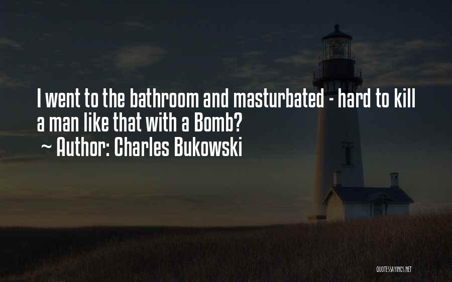 Charles Bukowski Quotes: I Went To The Bathroom And Masturbated - Hard To Kill A Man Like That With A Bomb?