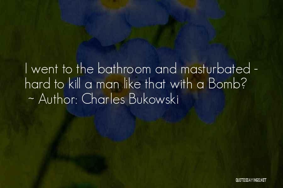 Charles Bukowski Quotes: I Went To The Bathroom And Masturbated - Hard To Kill A Man Like That With A Bomb?